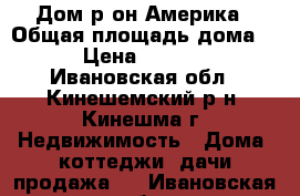 Дом р-он Америка › Общая площадь дома ­ 1 › Цена ­ 700 000 - Ивановская обл., Кинешемский р-н, Кинешма г. Недвижимость » Дома, коттеджи, дачи продажа   . Ивановская обл.